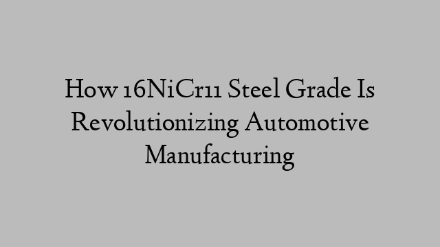 How 16NiCr11 Steel Grade Is Revolutionizing Automotive Manufacturing