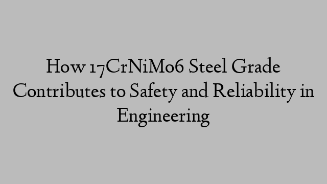 How 17CrNiMo6 Steel Grade Contributes to Safety and Reliability in Engineering