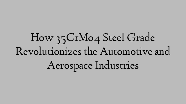 How 35CrMo4 Steel Grade Revolutionizes the Automotive and Aerospace Industries