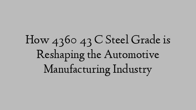 How 4360 43 C Steel Grade is Reshaping the Automotive Manufacturing Industry