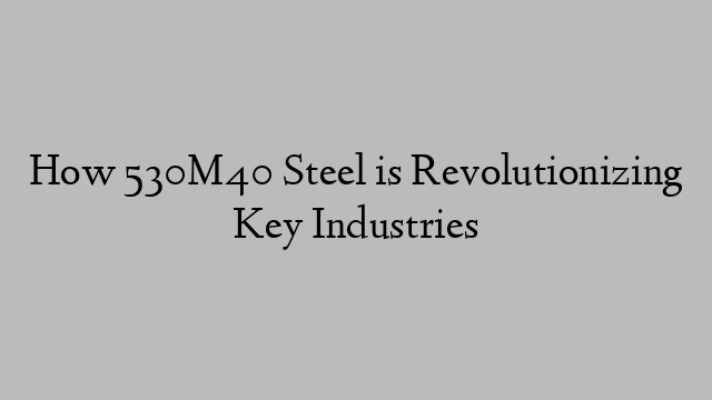 How 530M40 Steel is Revolutionizing Key Industries