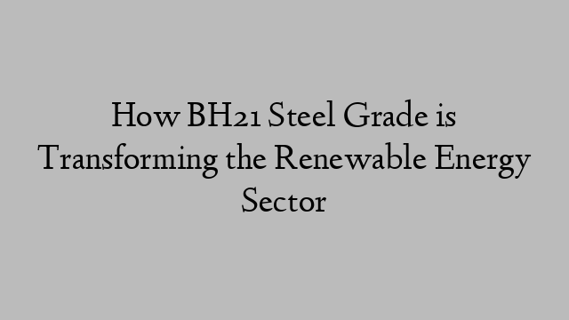 How BH21 Steel Grade is Transforming the Renewable Energy Sector