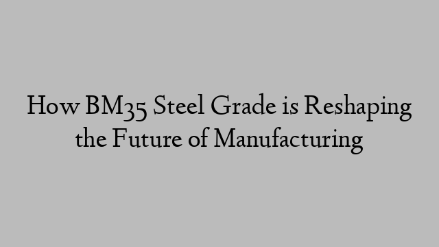 How BM35 Steel Grade is Reshaping the Future of Manufacturing