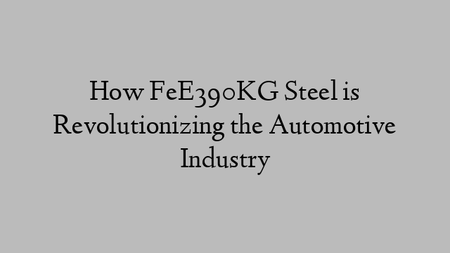 How FeE390KG Steel is Revolutionizing the Automotive Industry