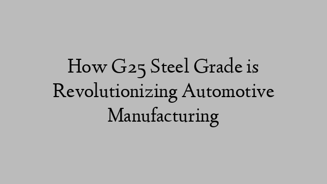 How G25 Steel Grade is Revolutionizing Automotive Manufacturing