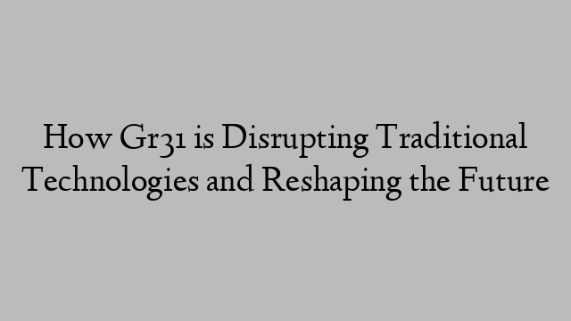 How Gr31 is Disrupting Traditional Technologies and Reshaping the Future