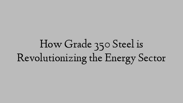 How Grade 350 Steel is Revolutionizing the Energy Sector
