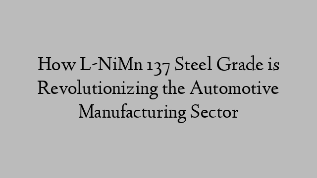 How L-NiMn 137 Steel Grade is Revolutionizing the Automotive Manufacturing Sector