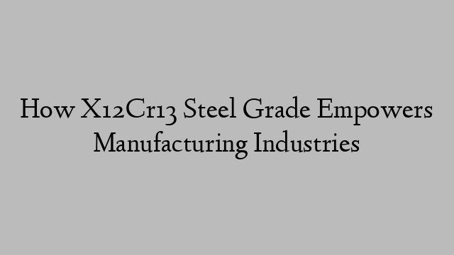 How X12Cr13 Steel Grade Empowers Manufacturing Industries