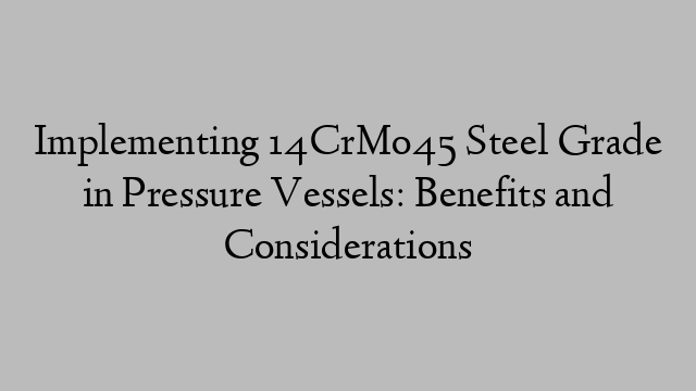 Implementing 14CrMo45 Steel Grade in Pressure Vessels: Benefits and Considerations