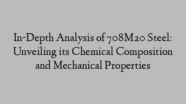 In-Depth Analysis of 708M20 Steel: Unveiling its Chemical Composition and Mechanical Properties