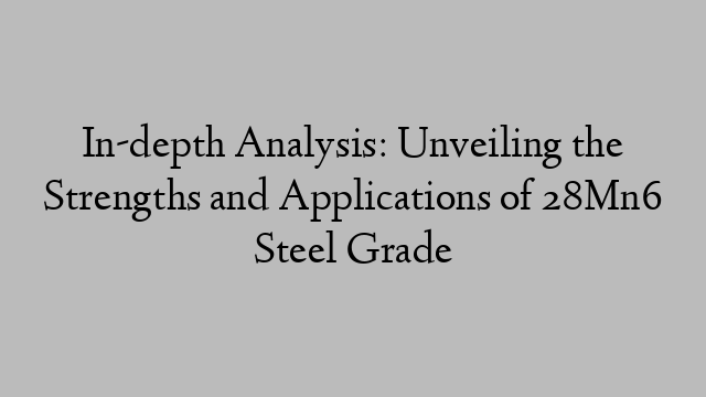 In-depth Analysis: Unveiling the Strengths and Applications of 28Mn6 Steel Grade