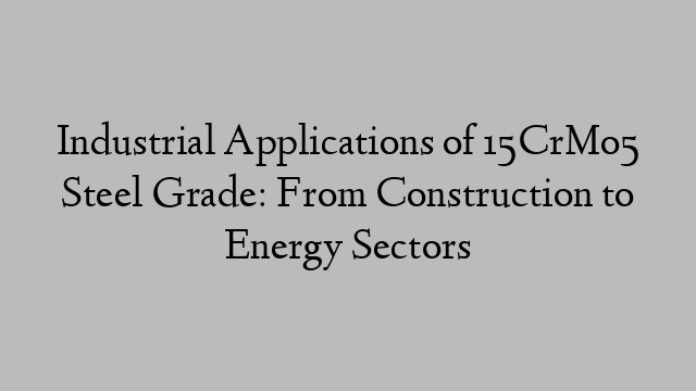 Industrial Applications of 15CrMo5 Steel Grade: From Construction to Energy Sectors