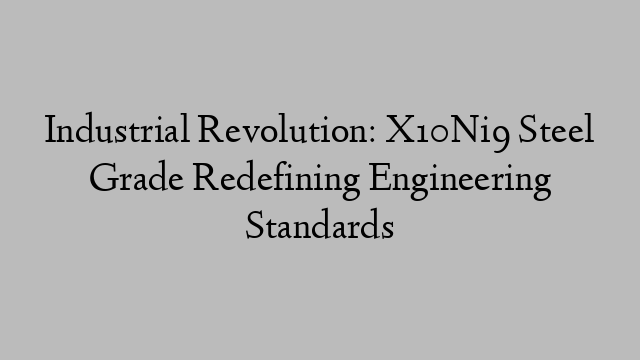 Industrial Revolution: X10Ni9 Steel Grade Redefining Engineering Standards