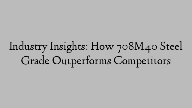 Industry Insights: How 708M40 Steel Grade Outperforms Competitors