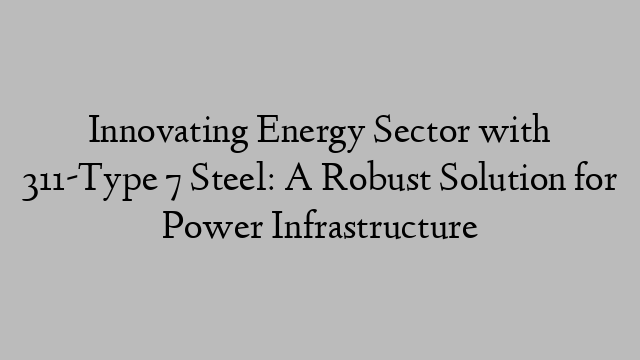 Innovating Energy Sector with 311-Type 7 Steel: A Robust Solution for Power Infrastructure