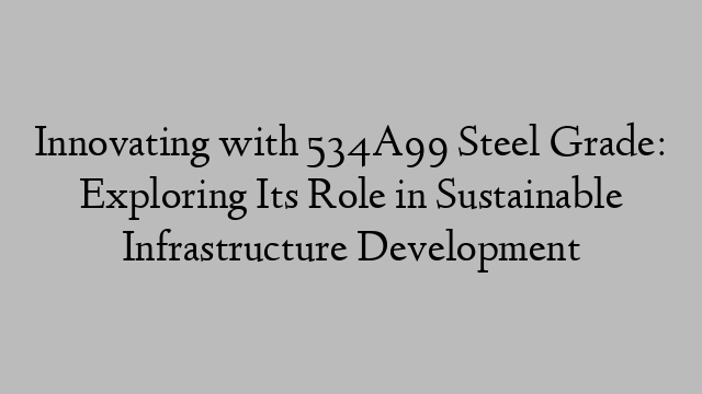 Innovating with 534A99 Steel Grade: Exploring Its Role in Sustainable Infrastructure Development