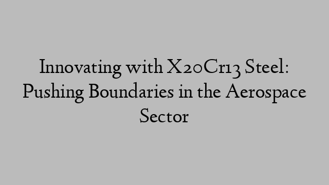 Innovating with X20Cr13 Steel: Pushing Boundaries in the Aerospace Sector