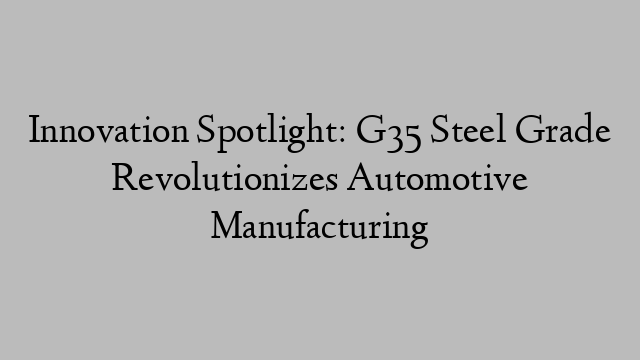 Innovation Spotlight: G35 Steel Grade Revolutionizes Automotive Manufacturing