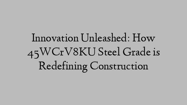 Innovation Unleashed: How 45WCrV8KU Steel Grade is Redefining Construction