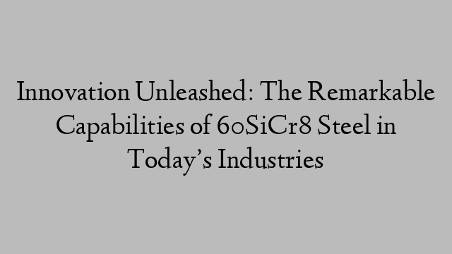 Innovation Unleashed: The Remarkable Capabilities of 60SiCr8 Steel in Today’s Industries