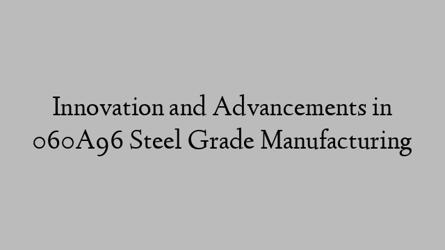 Innovation and Advancements in 060A96 Steel Grade Manufacturing