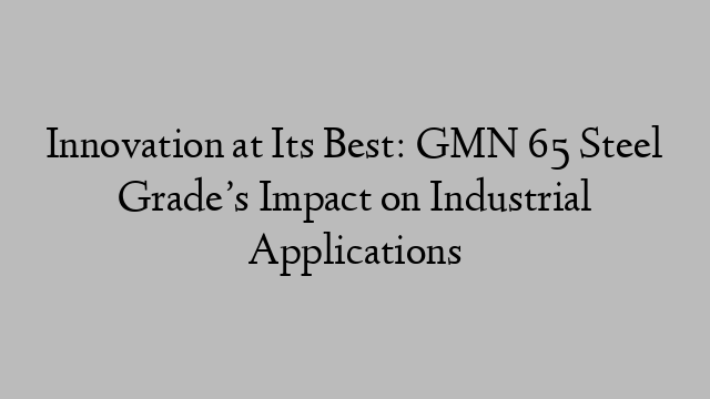 Innovation at Its Best: GMN 65 Steel Grade’s Impact on Industrial Applications