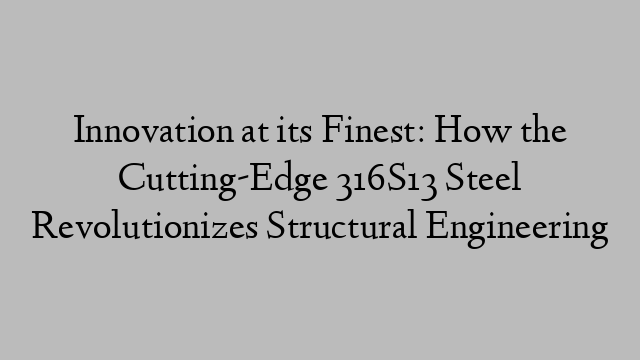 Innovation at its Finest: How the Cutting-Edge 316S13 Steel Revolutionizes Structural Engineering