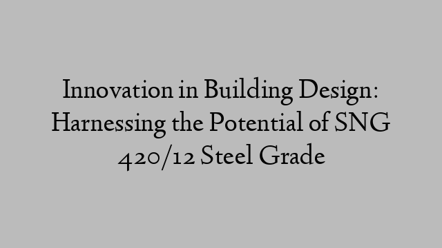 Innovation in Building Design: Harnessing the Potential of SNG 420/12 Steel Grade