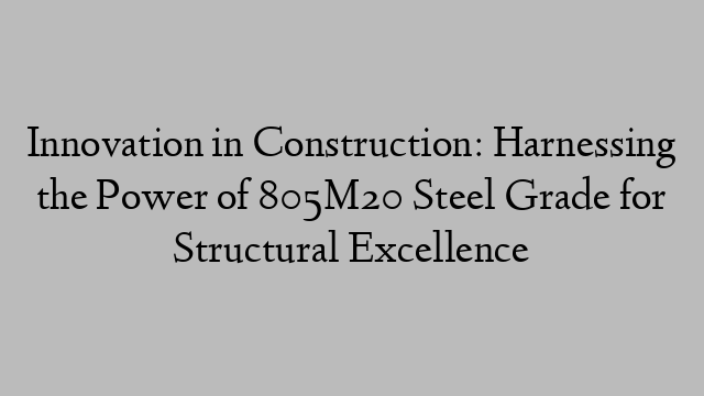 Innovation in Construction: Harnessing the Power of 805M20 Steel Grade for Structural Excellence