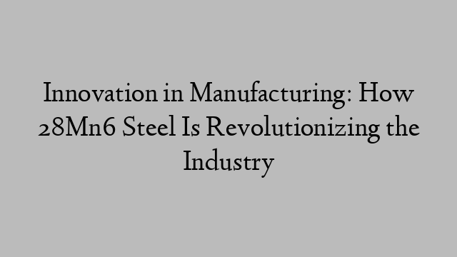 Innovation in Manufacturing: How 28Mn6 Steel Is Revolutionizing the Industry