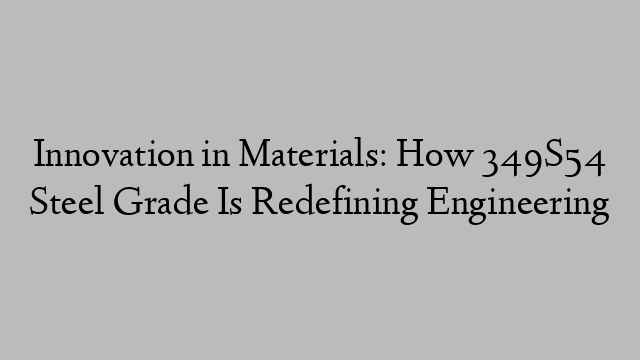 Innovation in Materials: How 349S54 Steel Grade Is Redefining Engineering
