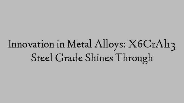 Innovation in Metal Alloys: X6CrAl13 Steel Grade Shines Through