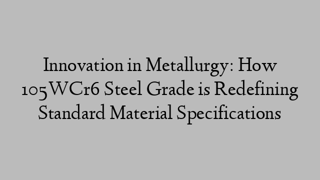 Innovation in Metallurgy: How 105WCr6 Steel Grade is Redefining Standard Material Specifications