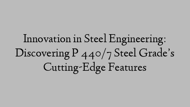 Innovation in Steel Engineering: Discovering P 440/7 Steel Grade’s Cutting-Edge Features