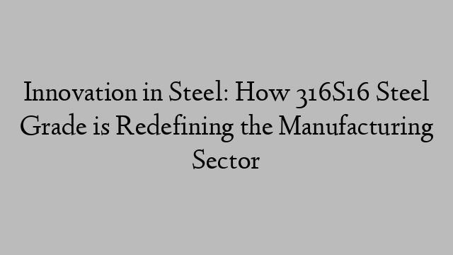 Innovation in Steel: How 316S16 Steel Grade is Redefining the Manufacturing Sector