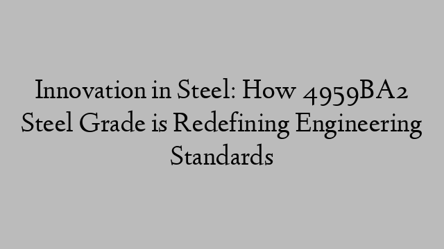 Innovation in Steel: How 4959BA2 Steel Grade is Redefining Engineering Standards