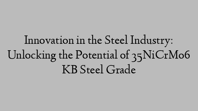 Innovation in the Steel Industry: Unlocking the Potential of 35NiCrMo6 KB Steel Grade