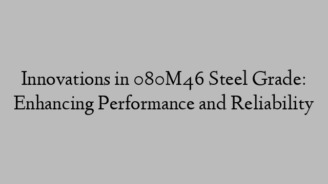 Innovations in 080M46 Steel Grade: Enhancing Performance and Reliability