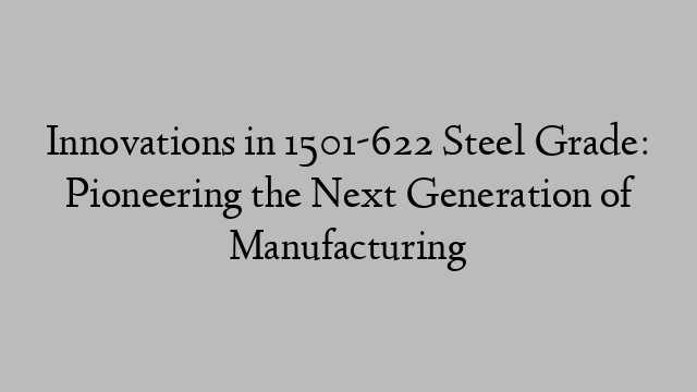 Innovations in 1501-622 Steel Grade: Pioneering the Next Generation of Manufacturing