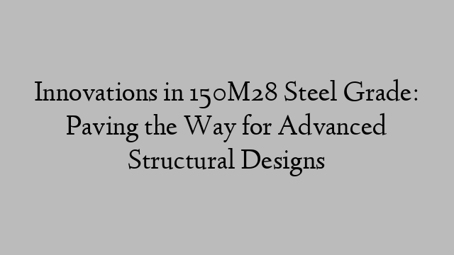 Innovations in 150M28 Steel Grade: Paving the Way for Advanced Structural Designs