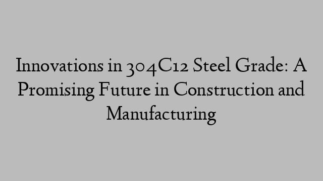 Innovations in 304C12 Steel Grade: A Promising Future in Construction and Manufacturing