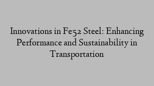 Innovations in Fe52 Steel: Enhancing Performance and Sustainability in Transportation