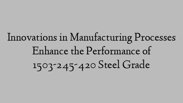 Innovations in Manufacturing Processes Enhance the Performance of 1503-245-420 Steel Grade