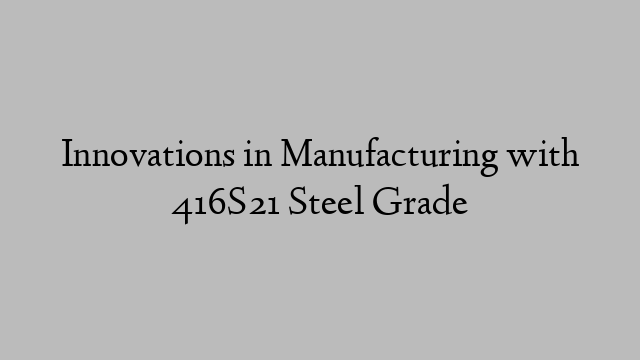Innovations in Manufacturing with 416S21 Steel Grade