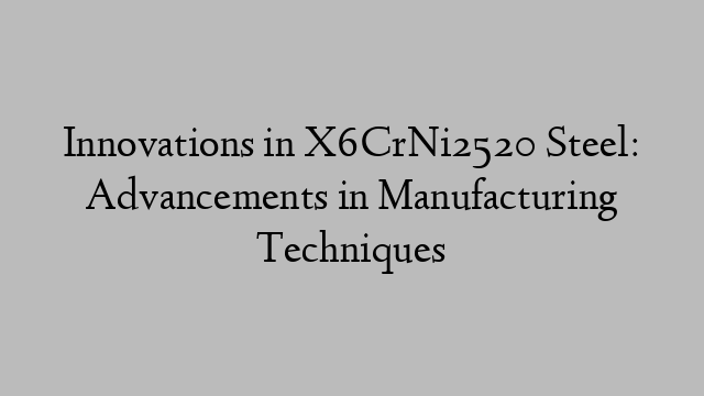 Innovations in X6CrNi2520 Steel: Advancements in Manufacturing Techniques