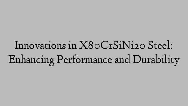 Innovations in X80CrSiNi20 Steel: Enhancing Performance and Durability