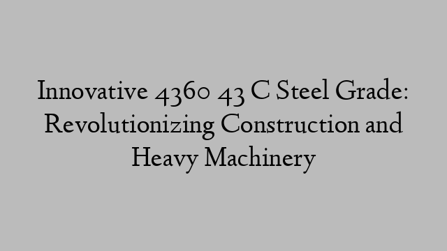 Innovative 4360 43 C Steel Grade: Revolutionizing Construction and Heavy Machinery