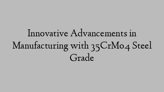 Innovative Advancements in Manufacturing with 35CrMo4 Steel Grade