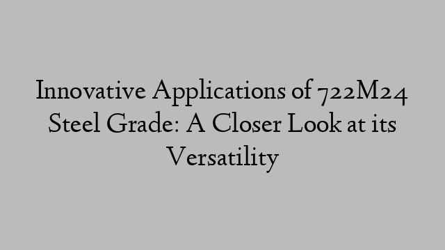 Innovative Applications of 722M24 Steel Grade: A Closer Look at its Versatility